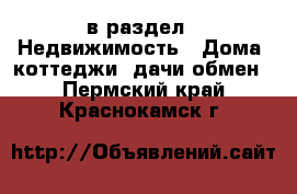  в раздел : Недвижимость » Дома, коттеджи, дачи обмен . Пермский край,Краснокамск г.